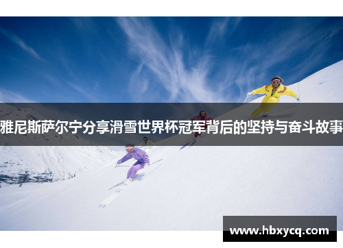 雅尼斯萨尔宁分享滑雪世界杯冠军背后的坚持与奋斗故事