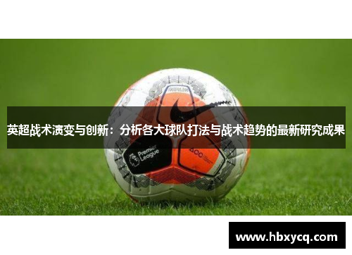英超战术演变与创新:分析各大球队打法与战术趋势的最新研究成果